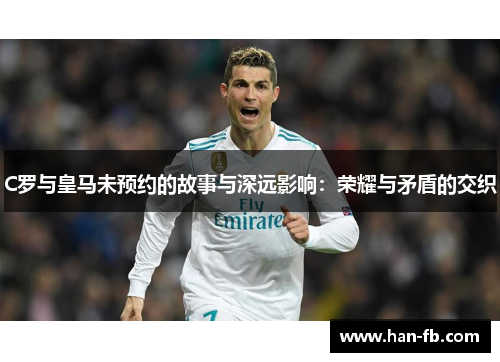 C罗与皇马未预约的故事与深远影响：荣耀与矛盾的交织
