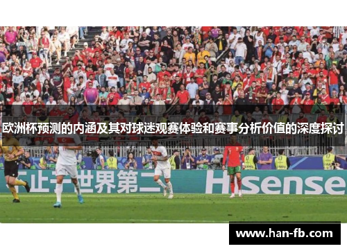 欧洲杯预测的内涵及其对球迷观赛体验和赛事分析价值的深度探讨