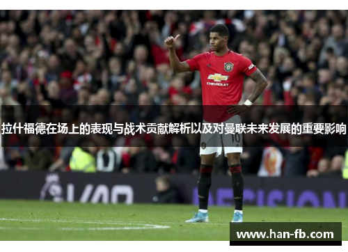 拉什福德在场上的表现与战术贡献解析以及对曼联未来发展的重要影响