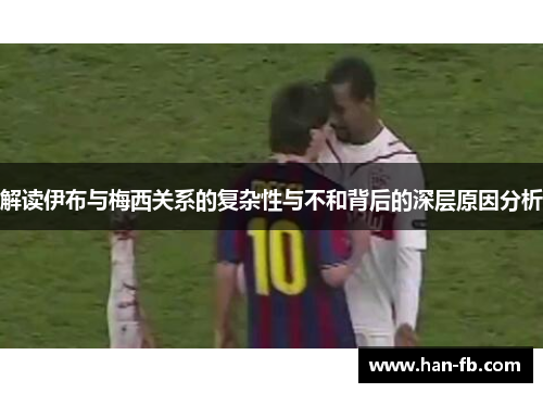 解读伊布与梅西关系的复杂性与不和背后的深层原因分析