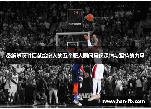 桑绝杀获胜后献给家人的五个感人瞬间展现深情与坚持的力量