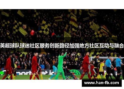 英超球队球迷社区服务创新路径加强地方社区互动与融合