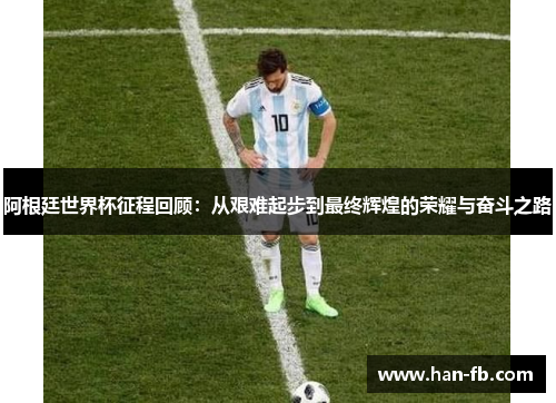 阿根廷世界杯征程回顾：从艰难起步到最终辉煌的荣耀与奋斗之路
