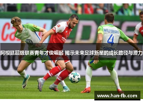 阿根廷超级联赛青年才俊崛起 揭示未来足球新星的成长路径与潜力