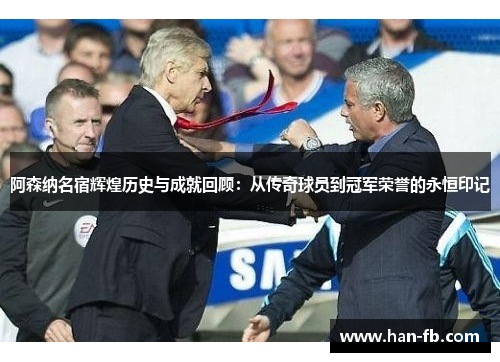 阿森纳名宿辉煌历史与成就回顾：从传奇球员到冠军荣誉的永恒印记