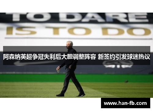 阿森纳英超争冠失利后大胆调整阵容 新签约引发球迷热议