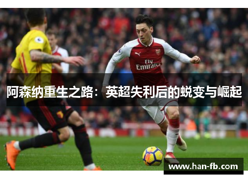阿森纳重生之路:英超失利后的蜕变与崛起 阿森纳重生之路:英超失利后的蜕变与崛起