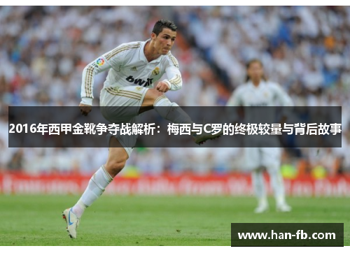 2016年西甲金靴争夺战解析:梅西与C罗的终极较量与背后故事 2016年西甲金靴争夺战解析:梅西与C罗的终极较量与背后故事