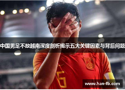 中国男足不敌越南深度剖析揭示五大关键因素与背后问题