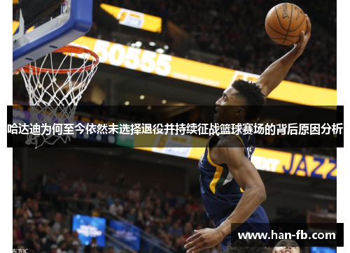 哈达迪为何至今依然未选择退役并持续征战篮球赛场的背后原因分析 哈达迪为何至今依然未选择退役并持续征战篮球赛场的背后原因分析
