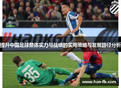 提升中国足球整体实力与战绩的实用策略与发展路径分析 提升中国足球整体实力与战绩的实用策略与发展路径分析