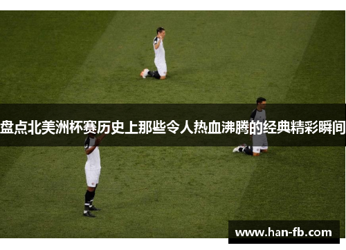 盘点北美洲杯赛历史上那些令人热血沸腾的经典精彩瞬间