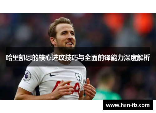 哈里凯恩的核心进攻技巧与全面前锋能力深度解析 哈里凯恩的核心进攻技巧与全面前锋能力深度解析