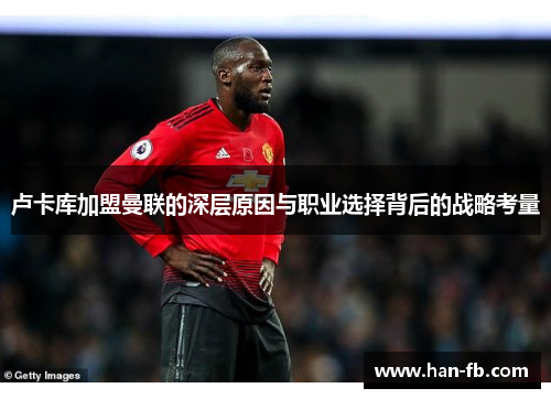 卢卡库加盟曼联的深层原因与职业选择背后的战略考量
