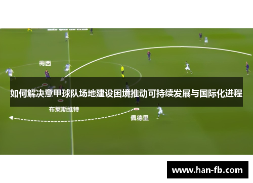 如何解决意甲球队场地建设困境推动可持续发展与国际化进程 如何解决意甲球队场地建设困境推动可持续发展与国际化进程