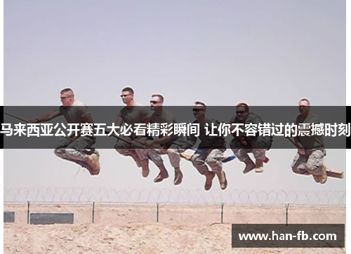 马来西亚公开赛五大必看精彩瞬间 让你不容错过的震撼时刻 马来西亚公开赛五大必看精彩瞬间 让你不容错过的震撼时刻