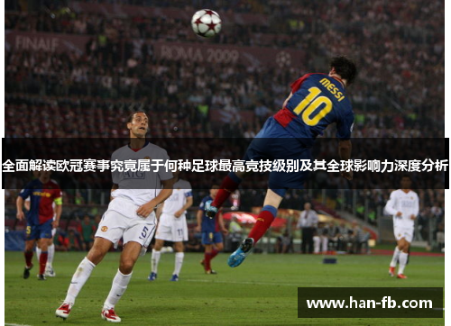 全面解读欧冠赛事究竟属于何种足球最高竞技级别及其全球影响力深度分析