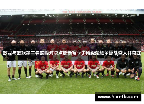 欧冠与欧联第三名巅峰对决点燃新赛季史诗级荣耀争霸战盛大开幕式 欧冠与欧联第三名巅峰对决点燃新赛季史诗级荣耀争霸战盛大开幕式
