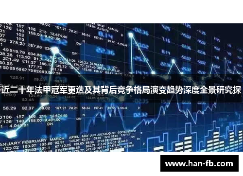 近二十年法甲冠军更迭及其背后竞争格局演变趋势深度全景研究探 近二十年法甲冠军更迭及其背后竞争格局演变趋势深度全景研究探