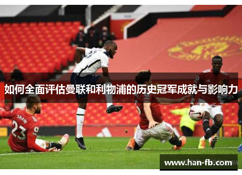 如何全面评估曼联和利物浦的历史冠军成就与影响力 如何全面评估曼联和利物浦的历史冠军成就与影响力