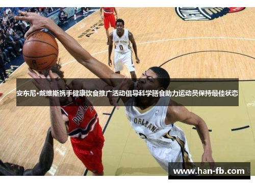 安东尼·戴维斯携手健康饮食推广活动倡导科学膳食助力运动员保持最佳状态 安东尼·戴维斯携手健康饮食推广活动倡导科学膳食助力运动员保持最佳状态