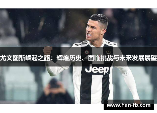 尤文图斯崛起之路:辉煌历史、面临挑战与未来发展展望 尤文图斯崛起之路:辉煌历史、面临挑战与未来发展展望