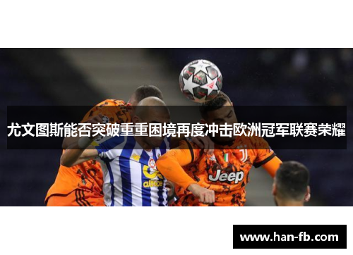 尤文图斯能否突破重重困境再度冲击欧洲冠军联赛荣耀