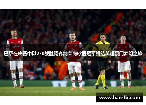 巴萨在决赛中以2-0战胜阿森纳荣膺欧冠冠军终结英超豪门梦幻之旅