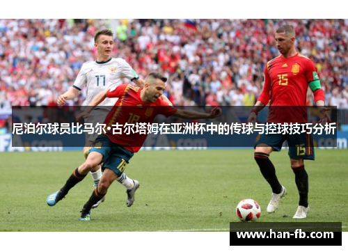 尼泊尔球员比马尔·古尔塔姆在亚洲杯中的传球与控球技巧分析 尼泊尔球员比马尔·古尔塔姆在亚洲杯中的传球与控球技巧分析