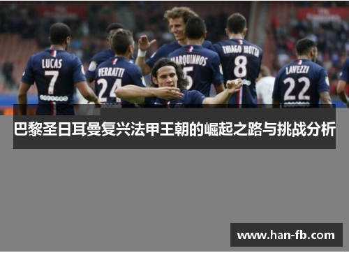 巴黎圣日耳曼复兴法甲王朝的崛起之路与挑战分析