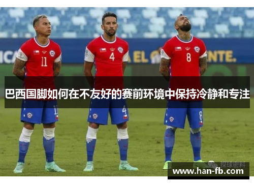 巴西国脚如何在不友好的赛前环境中保持冷静和专注 巴西国脚如何在不友好的赛前环境中保持冷静和专注