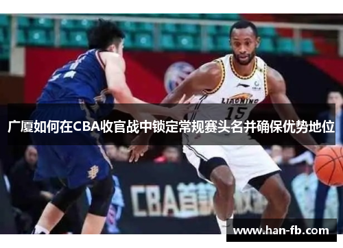 广厦如何在CBA收官战中锁定常规赛头名并确保优势地位