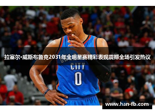 拉塞尔·威斯布鲁克2031年全明星赛精彩表现震撼全场引发热议 拉塞尔·威斯布鲁克2031年全明星赛精彩表现震撼全场引发热议