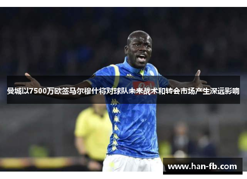 曼城以7500万欧签马尔穆什将对球队未来战术和转会市场产生深远影响