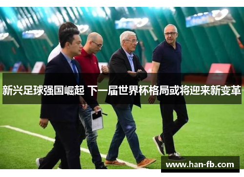新兴足球强国崛起 下一届世界杯格局或将迎来新变革