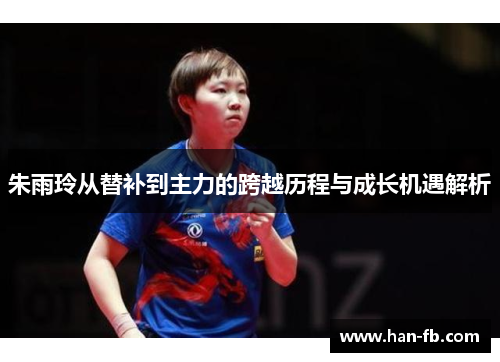 朱雨玲从替补到主力的跨越历程与成长机遇解析