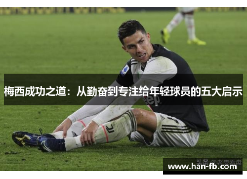 梅西成功之道：从勤奋到专注给年轻球员的五大启示