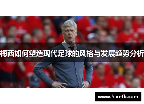 梅西如何塑造现代足球的风格与发展趋势分析 梅西如何塑造现代足球的风格与发展趋势分析