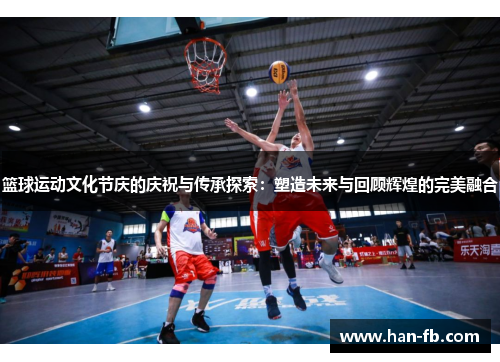 篮球运动文化节庆的庆祝与传承探索：塑造未来与回顾辉煌的完美融合