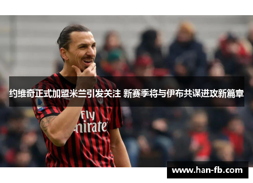 约维奇正式加盟米兰引发关注 新赛季将与伊布共谋进攻新篇章