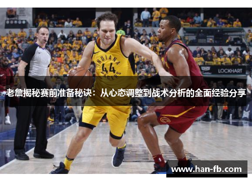 老詹揭秘赛前准备秘诀：从心态调整到战术分析的全面经验分享