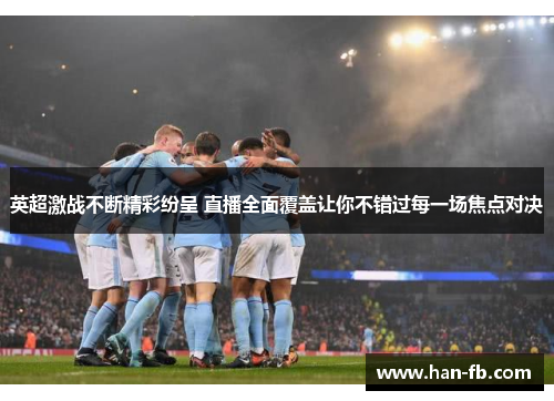 英超激战不断精彩纷呈 直播全面覆盖让你不错过每一场焦点对决 英超激战不断精彩纷呈 直播全面覆盖让你不错过每一场焦点对决