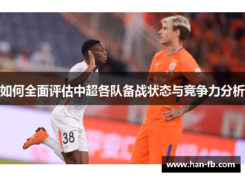 如何全面评估中超各队备战状态与竞争力分析 如何全面评估中超各队备战状态与竞争力分析