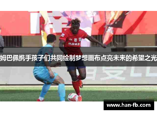 姆巴佩携手孩子们共同绘制梦想画布点亮未来的希望之光