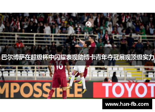 巴尔博萨在超级杯中闪耀表现助博卡青年夺冠展现顶级实力