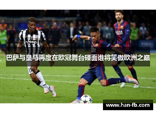 巴萨与皇马再度在欧冠舞台碰面谁将笑傲欧洲之巅