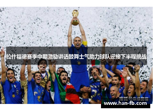 拉什福德赛季中期激励讲话鼓舞士气助力球队迎接下半程挑战