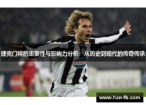 捷克门将的重要性与影响力分析：从历史到现代的传奇传承