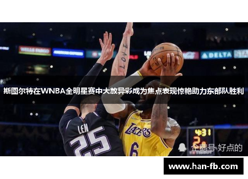 斯图尔特在WNBA全明星赛中大放异彩成为焦点表现惊艳助力东部队胜利