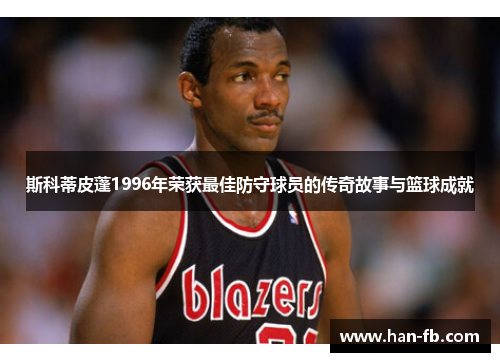 斯科蒂皮蓬1996年荣获最佳防守球员的传奇故事与篮球成就